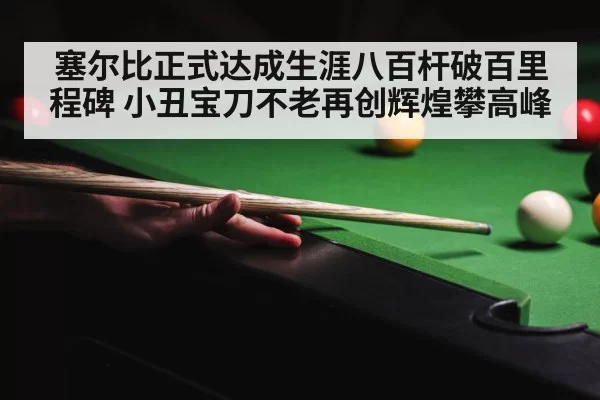 塞尔比正式达成生涯八百杆破百里程碑 小丑宝刀不老再创辉煌攀高峰