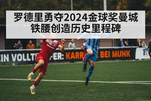 罗德里勇夺2024金球奖曼城铁腰创造历史里程碑