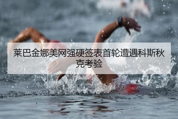 莱巴金娜美网强硬签表首轮遭遇科斯秋克考验