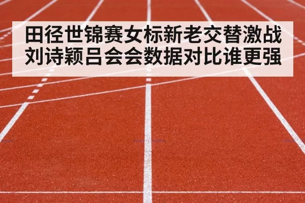 田径世锦赛女标新老交替激战 刘诗颖吕会会数据对比谁更强
