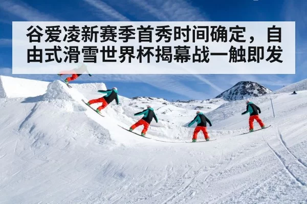 谷爱凌新赛季首秀时间确定，自由式滑雪世界杯揭幕战一触即发