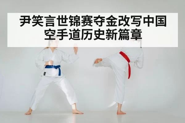 尹笑言世锦赛夺金改写中国空手道历史新篇章