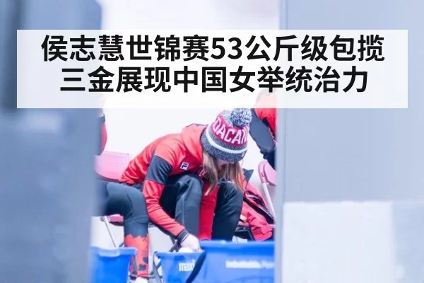 侯志慧世锦赛53公斤级包揽三金展现中国女举统治力