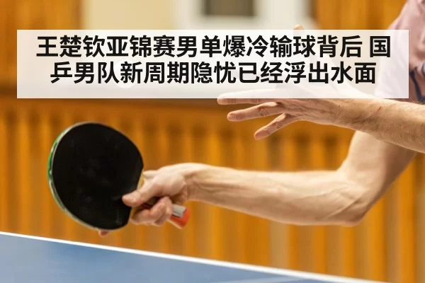 王楚钦亚锦赛男单爆冷输球背后 国乒男队新周期隐忧已经浮出水面