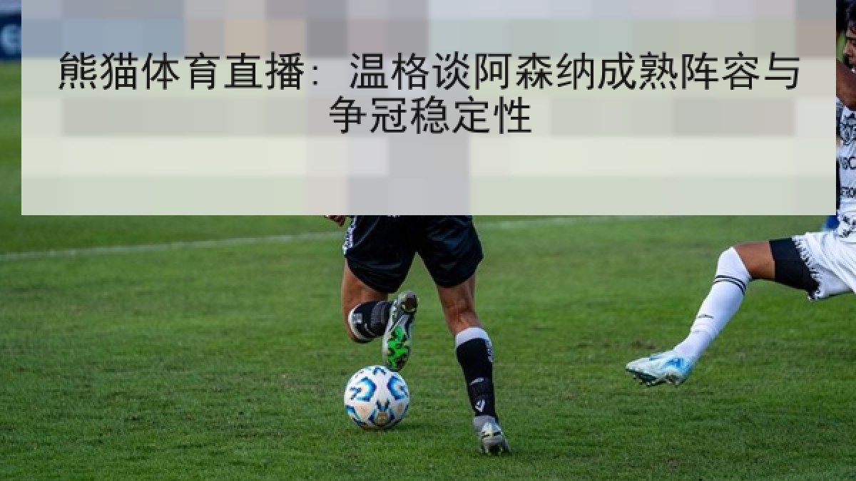 熊猫体育直播: 温格谈阿森纳成熟阵容与争冠稳定性